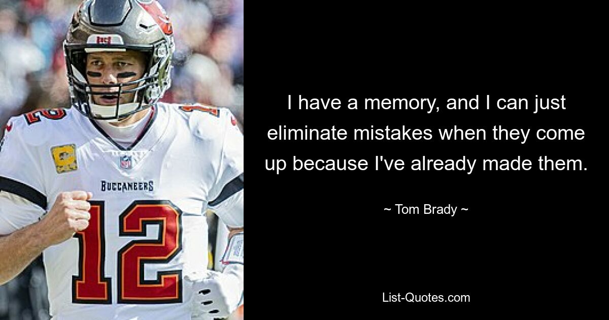 I have a memory, and I can just eliminate mistakes when they come up because I've already made them. — © Tom Brady