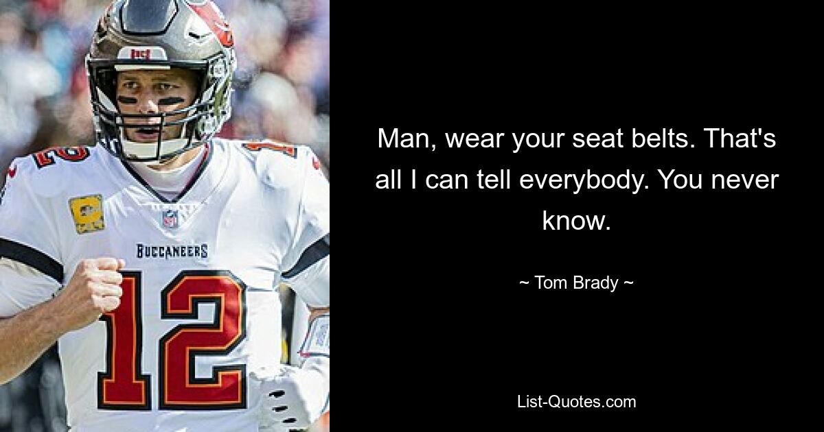 Man, wear your seat belts. That's all I can tell everybody. You never know. — © Tom Brady