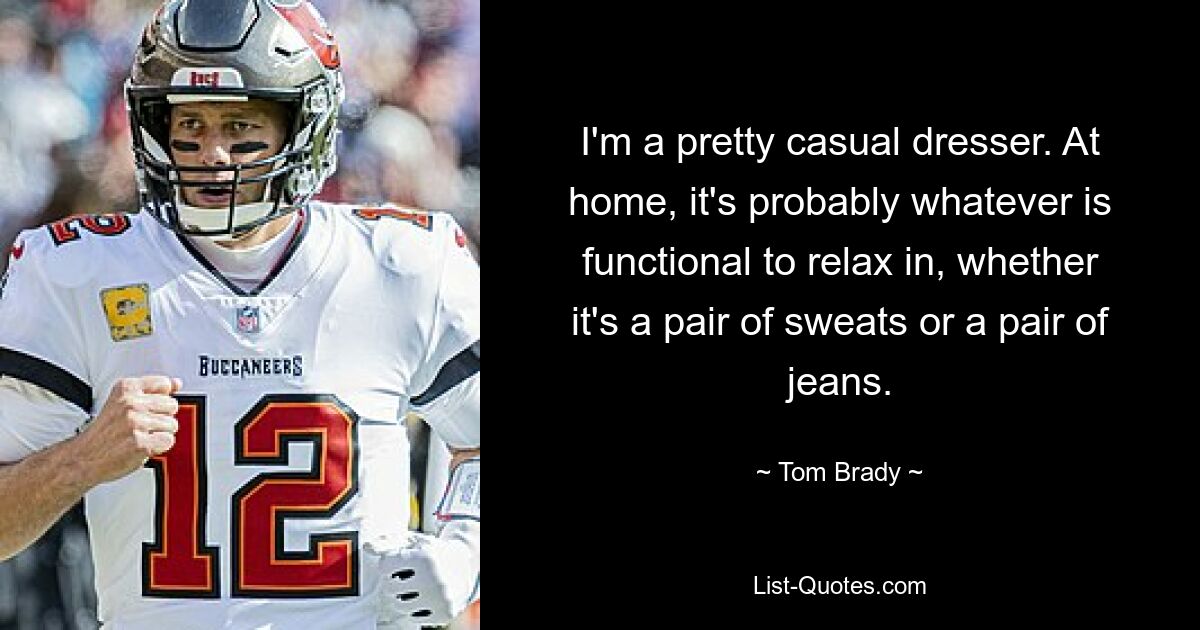 I'm a pretty casual dresser. At home, it's probably whatever is functional to relax in, whether it's a pair of sweats or a pair of jeans. — © Tom Brady