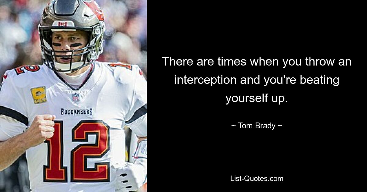 There are times when you throw an interception and you're beating yourself up. — © Tom Brady