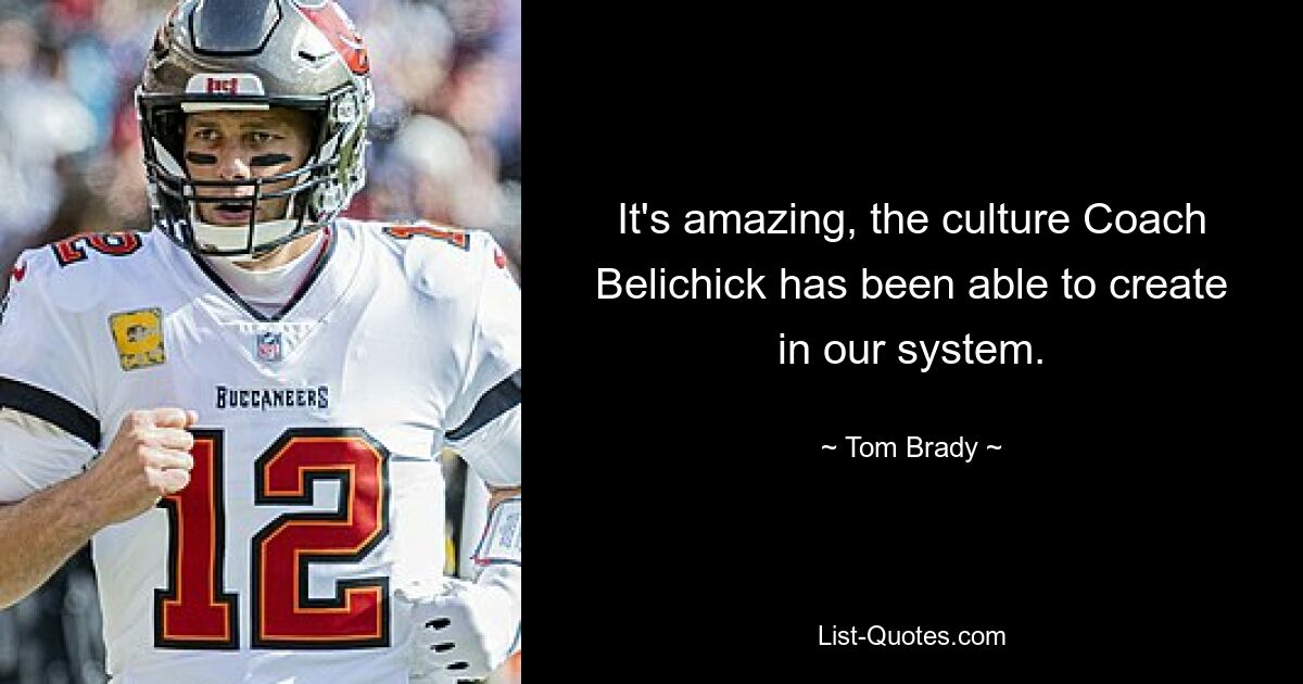 It's amazing, the culture Coach Belichick has been able to create in our system. — © Tom Brady