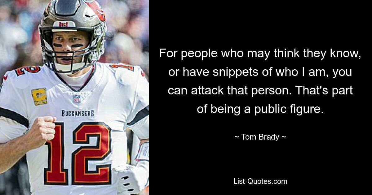 For people who may think they know, or have snippets of who I am, you can attack that person. That's part of being a public figure. — © Tom Brady