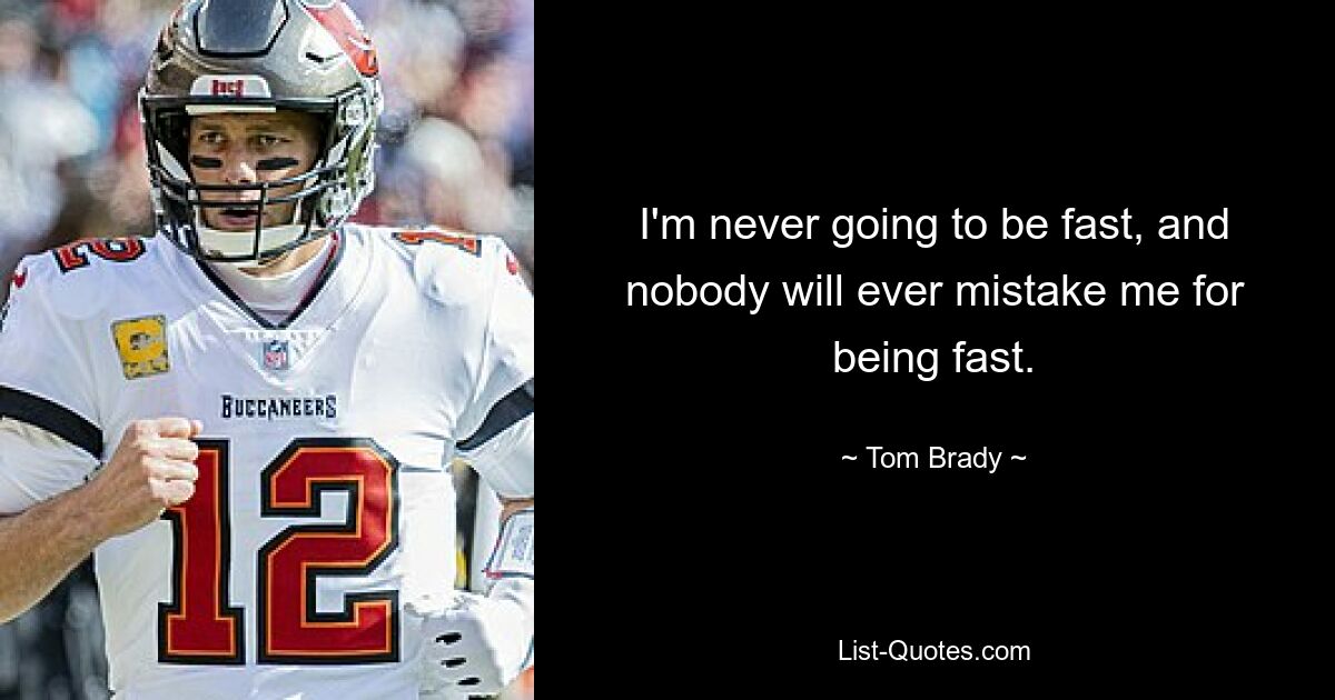 I'm never going to be fast, and nobody will ever mistake me for being fast. — © Tom Brady