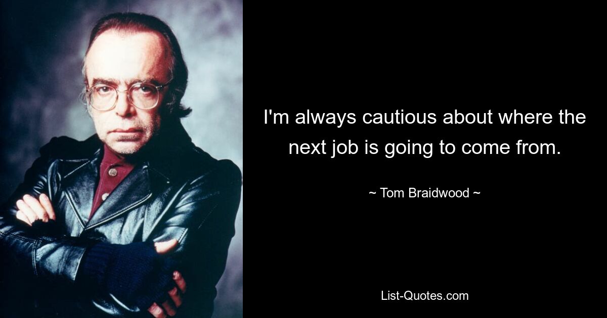 I'm always cautious about where the next job is going to come from. — © Tom Braidwood