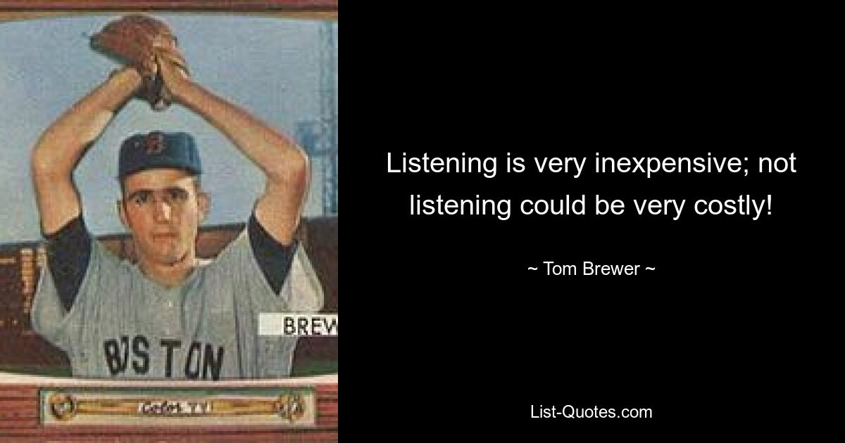 Listening is very inexpensive; not listening could be very costly! — © Tom Brewer