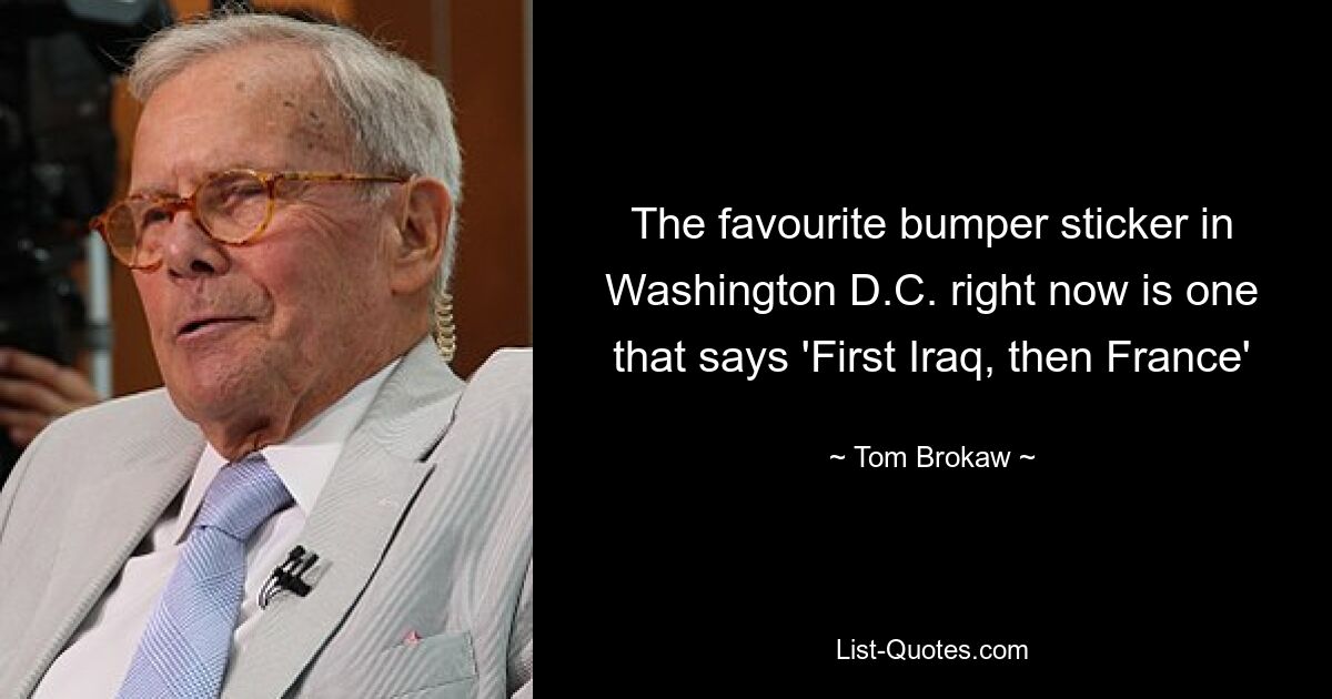 The favourite bumper sticker in Washington D.C. right now is one that says 'First Iraq, then France' — © Tom Brokaw