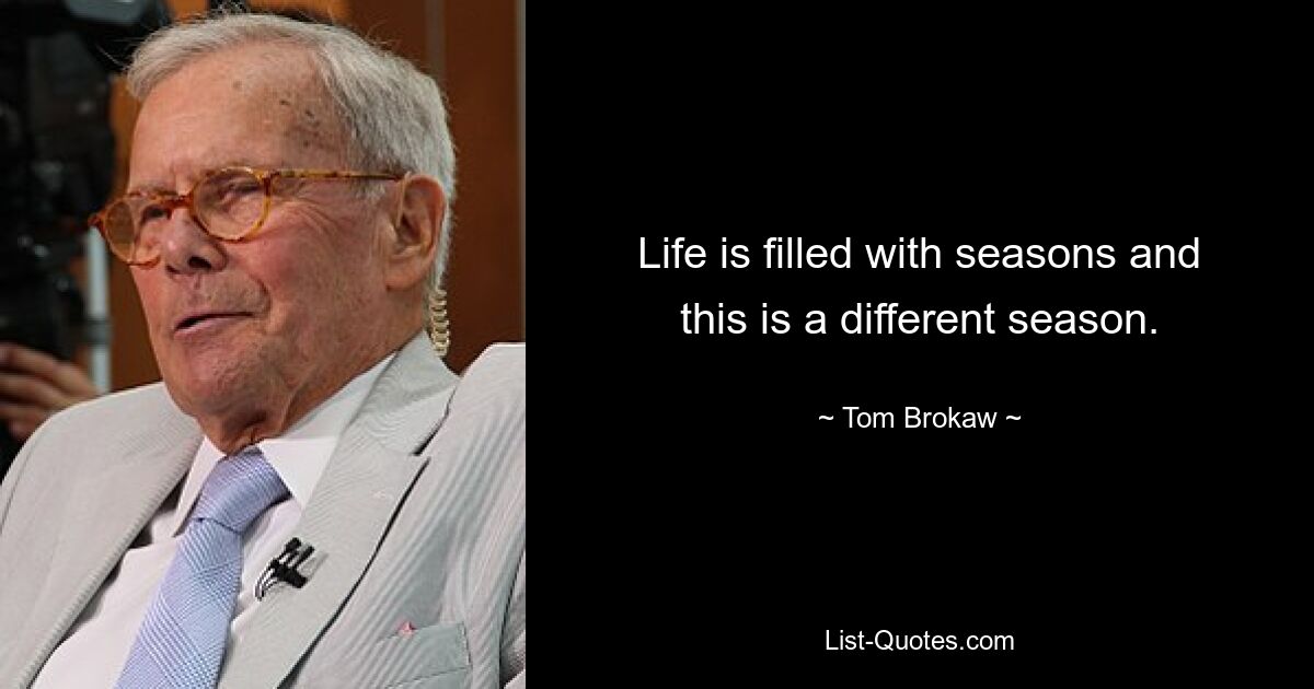 Life is filled with seasons and this is a different season. — © Tom Brokaw