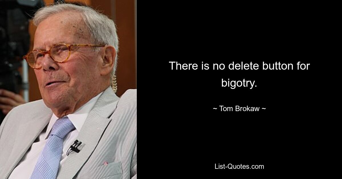 There is no delete button for bigotry. — © Tom Brokaw