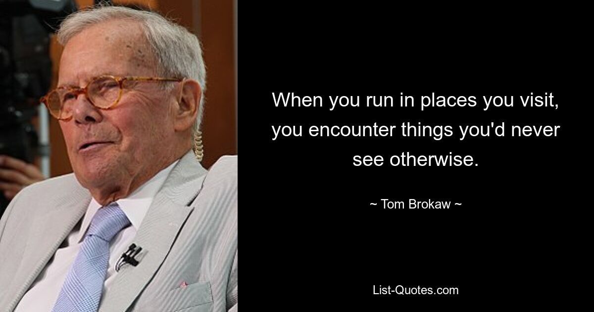 When you run in places you visit, you encounter things you'd never see otherwise. — © Tom Brokaw