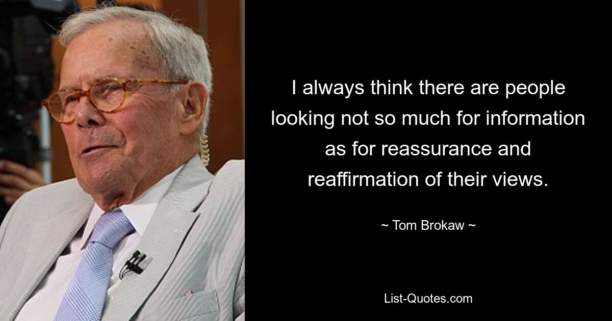 I always think there are people looking not so much for information as for reassurance and reaffirmation of their views. — © Tom Brokaw