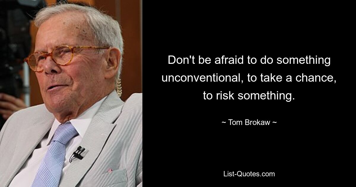 Don't be afraid to do something unconventional, to take a chance, to risk something. — © Tom Brokaw