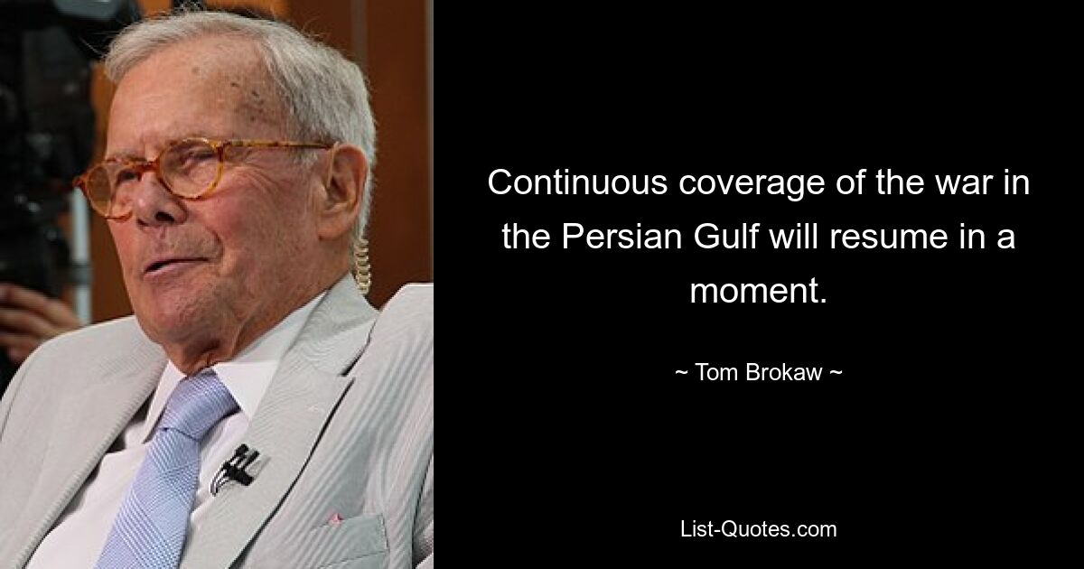 Continuous coverage of the war in the Persian Gulf will resume in a moment. — © Tom Brokaw