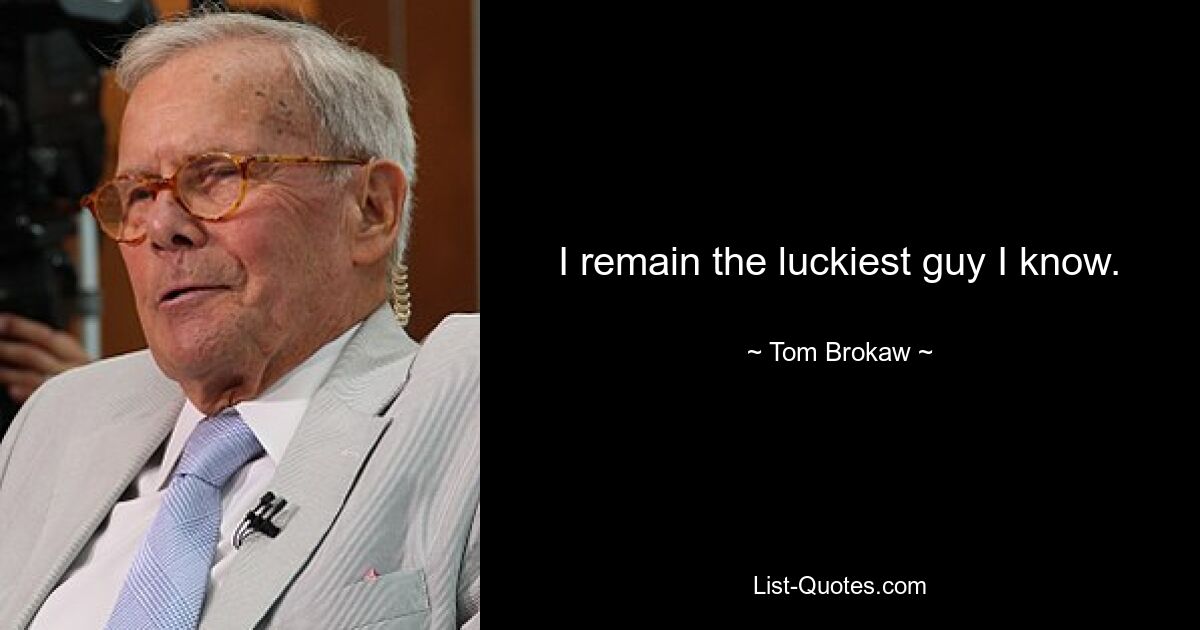 I remain the luckiest guy I know. — © Tom Brokaw