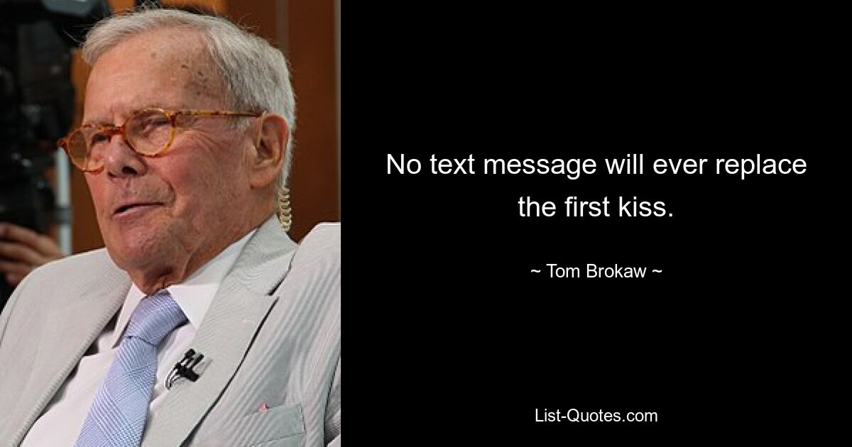 No text message will ever replace the first kiss. — © Tom Brokaw