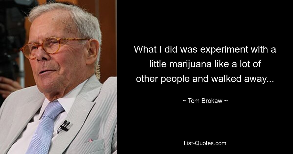 What I did was experiment with a little marijuana like a lot of other people and walked away... — © Tom Brokaw