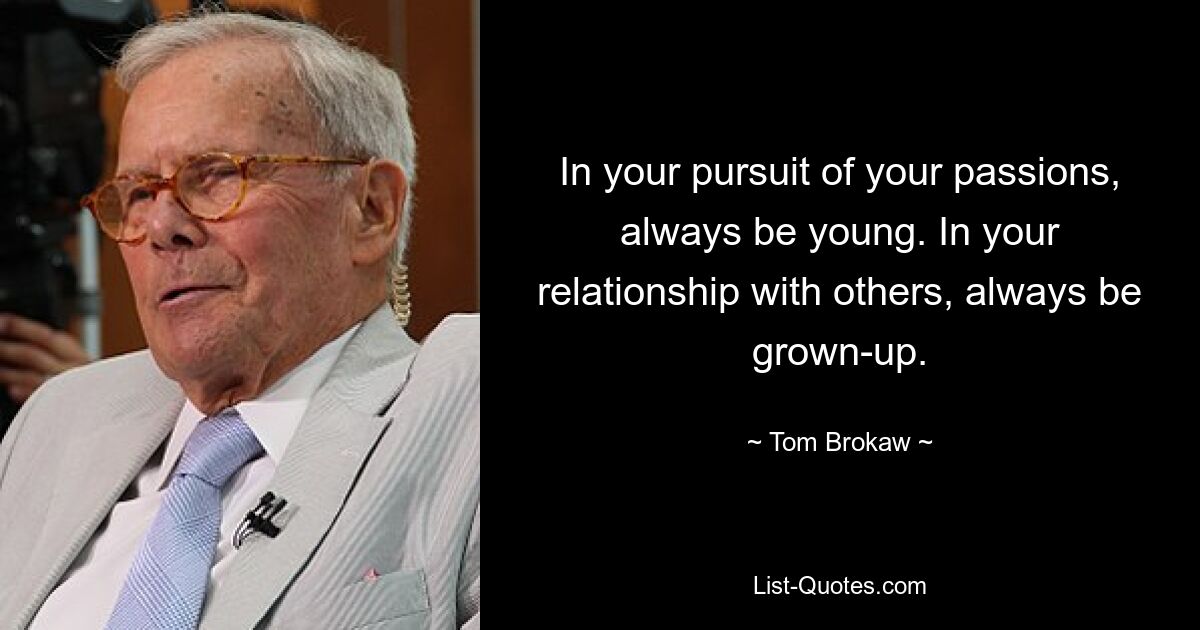 In your pursuit of your passions, always be young. In your relationship with others, always be grown-up. — © Tom Brokaw