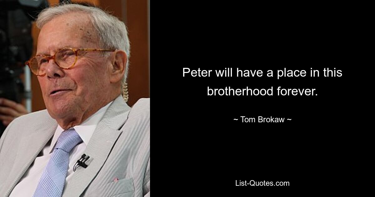 Peter will have a place in this brotherhood forever. — © Tom Brokaw