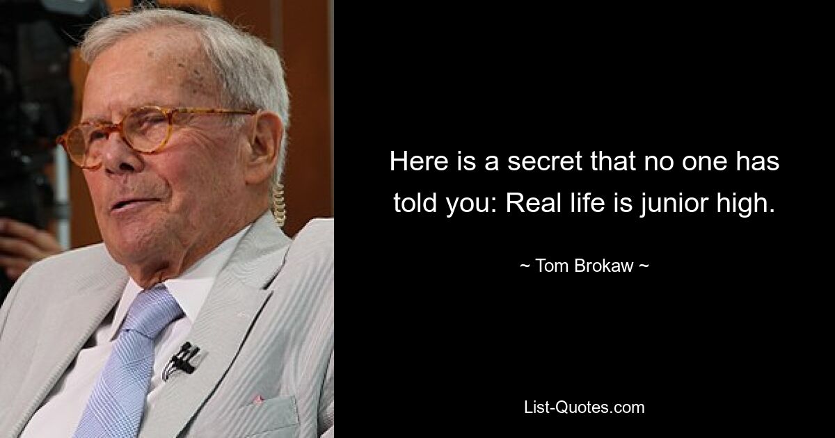 Here is a secret that no one has told you: Real life is junior high. — © Tom Brokaw