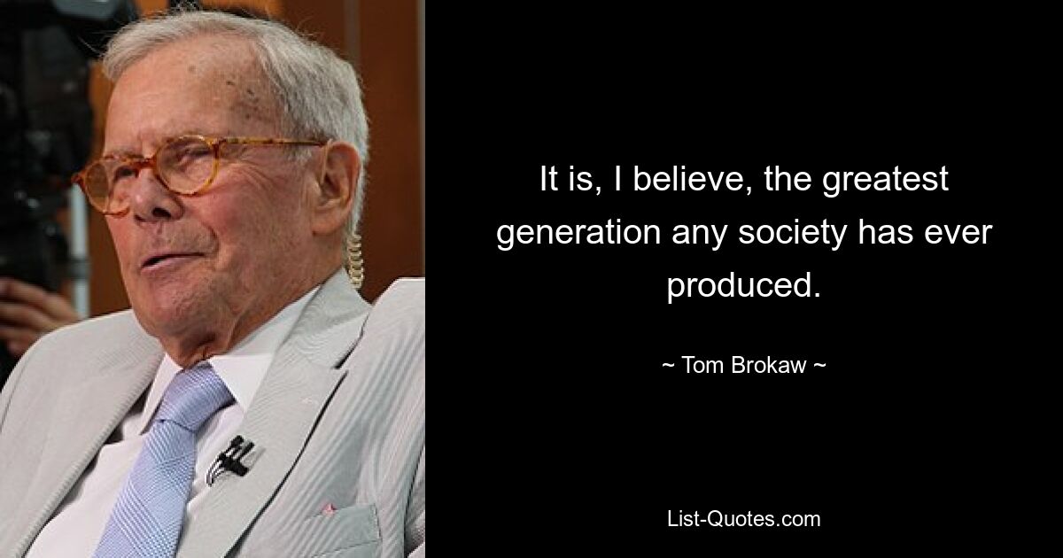 It is, I believe, the greatest generation any society has ever produced. — © Tom Brokaw