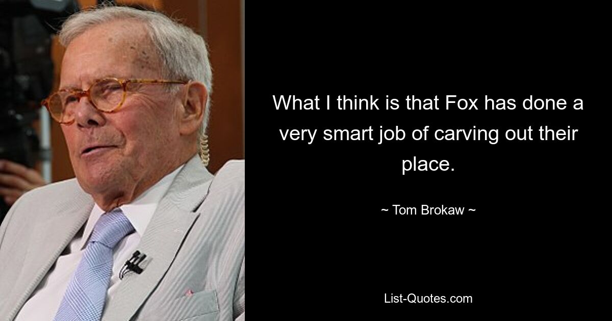 What I think is that Fox has done a very smart job of carving out their place. — © Tom Brokaw