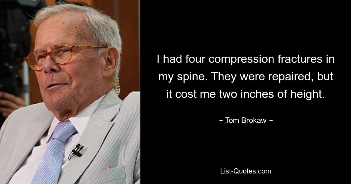 I had four compression fractures in my spine. They were repaired, but it cost me two inches of height. — © Tom Brokaw