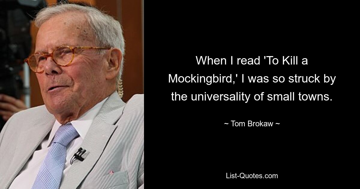 When I read 'To Kill a Mockingbird,' I was so struck by the universality of small towns. — © Tom Brokaw