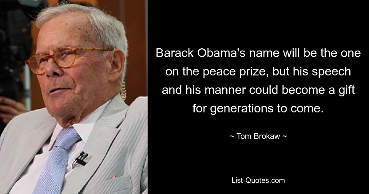 Barack Obama's name will be the one on the peace prize, but his speech and his manner could become a gift for generations to come. — © Tom Brokaw