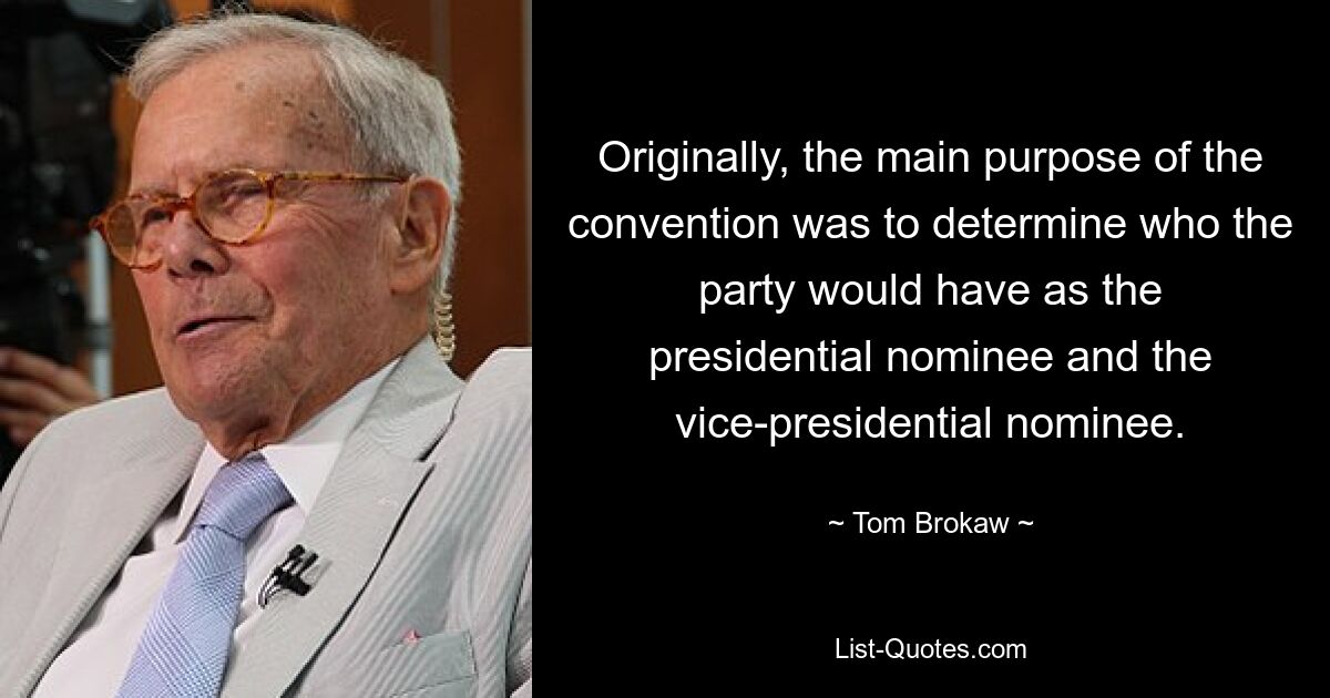 Originally, the main purpose of the convention was to determine who the party would have as the presidential nominee and the vice-presidential nominee. — © Tom Brokaw