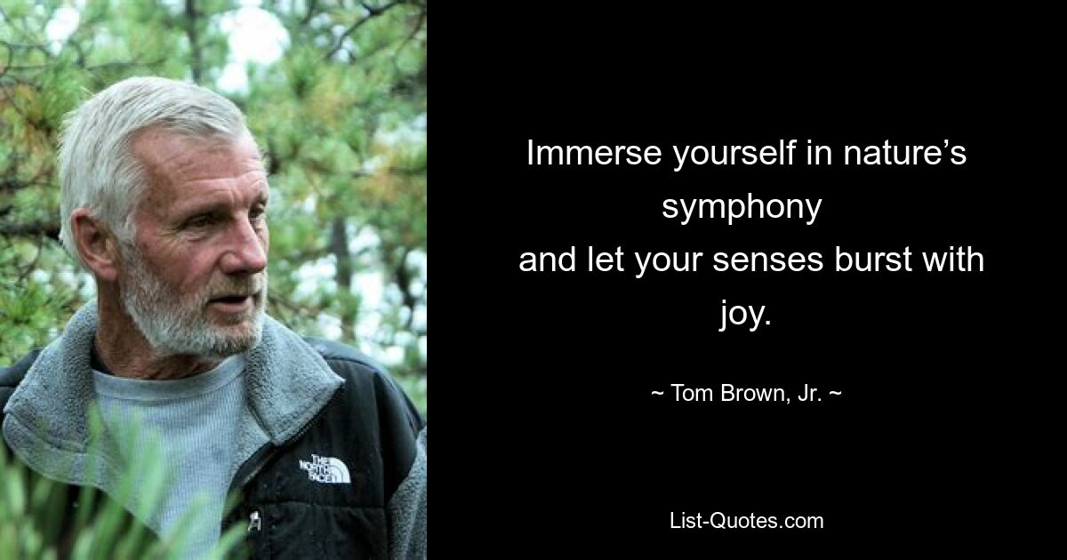 Immerse yourself in nature’s symphony 
 and let your senses burst with joy. — © Tom Brown, Jr.