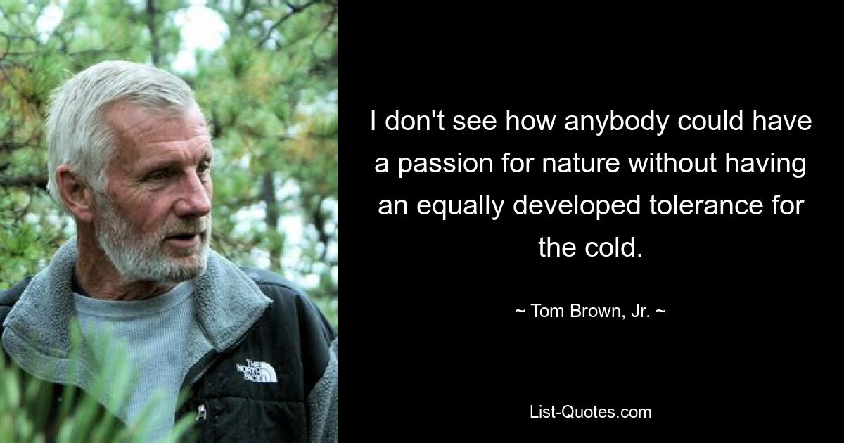 I don't see how anybody could have a passion for nature without having an equally developed tolerance for the cold. — © Tom Brown, Jr.