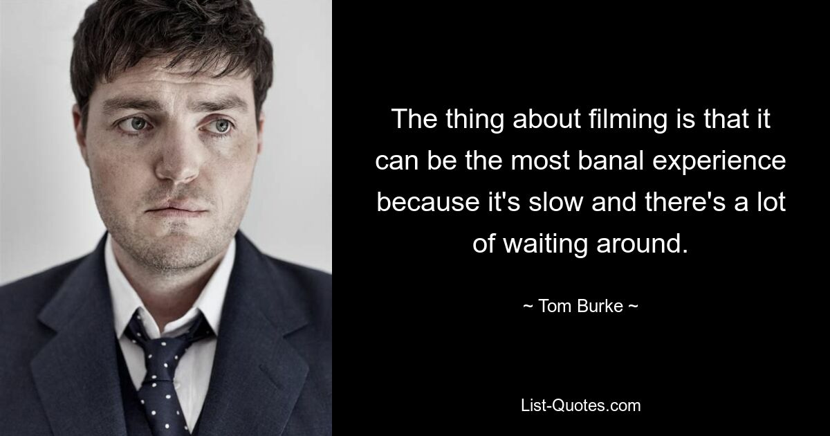 The thing about filming is that it can be the most banal experience because it's slow and there's a lot of waiting around. — © Tom Burke