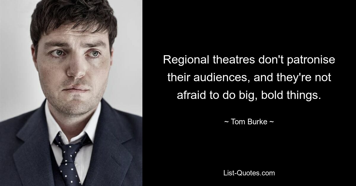 Regional theatres don't patronise their audiences, and they're not afraid to do big, bold things. — © Tom Burke