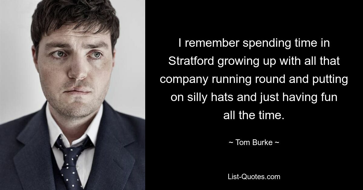 I remember spending time in Stratford growing up with all that company running round and putting on silly hats and just having fun all the time. — © Tom Burke