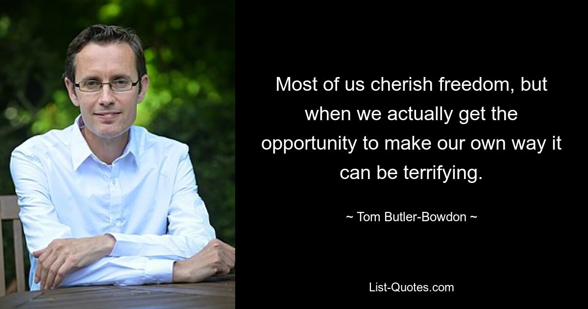 Most of us cherish freedom, but when we actually get the opportunity to make our own way it can be terrifying. — © Tom Butler-Bowdon