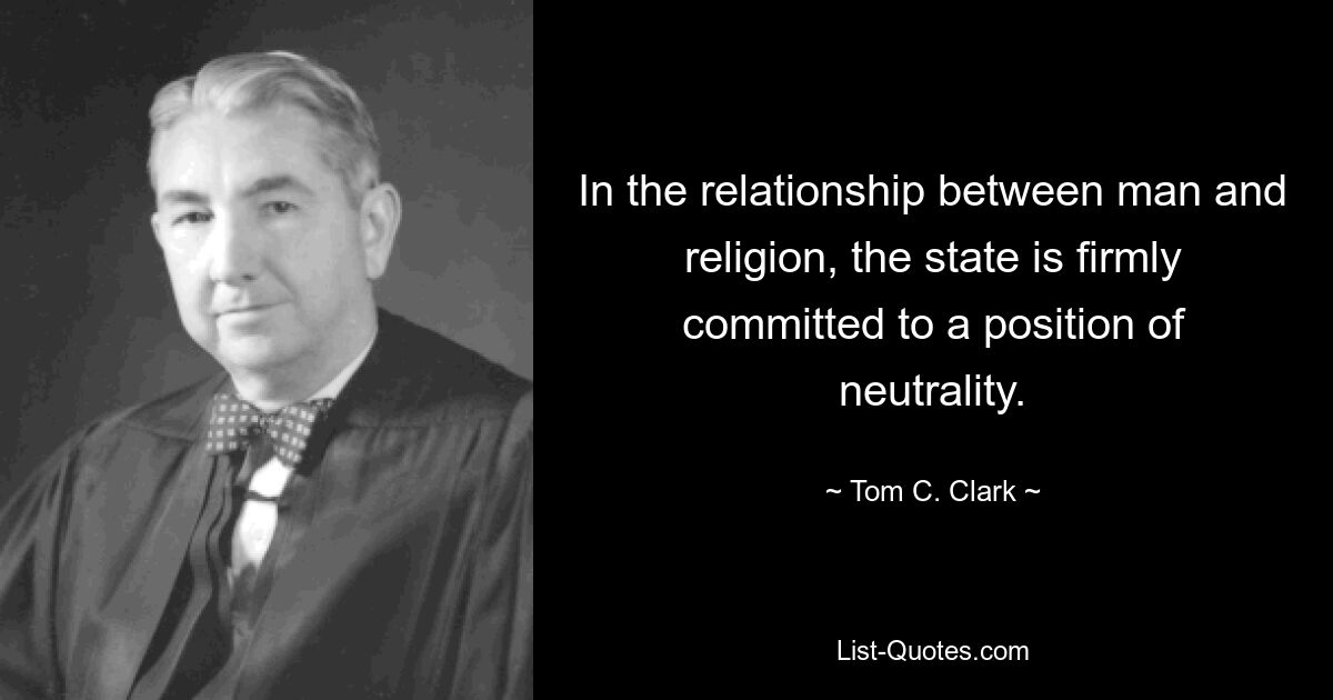 In the relationship between man and religion, the state is firmly committed to a position of neutrality. — © Tom C. Clark