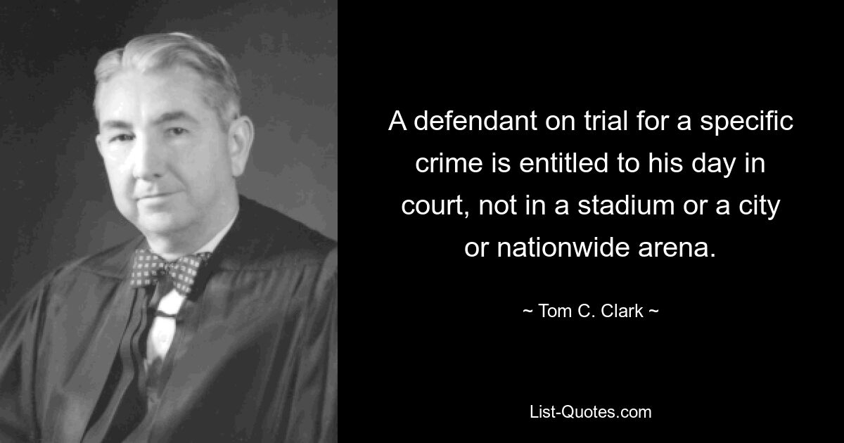 A defendant on trial for a specific crime is entitled to his day in court, not in a stadium or a city or nationwide arena. — © Tom C. Clark