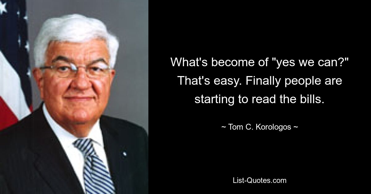 What's become of "yes we can?" That's easy. Finally people are starting to read the bills. — © Tom C. Korologos