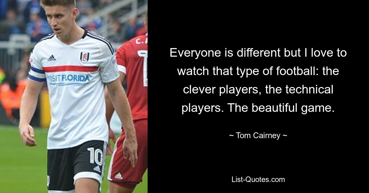 Everyone is different but I love to watch that type of football: the clever players, the technical players. The beautiful game. — © Tom Cairney