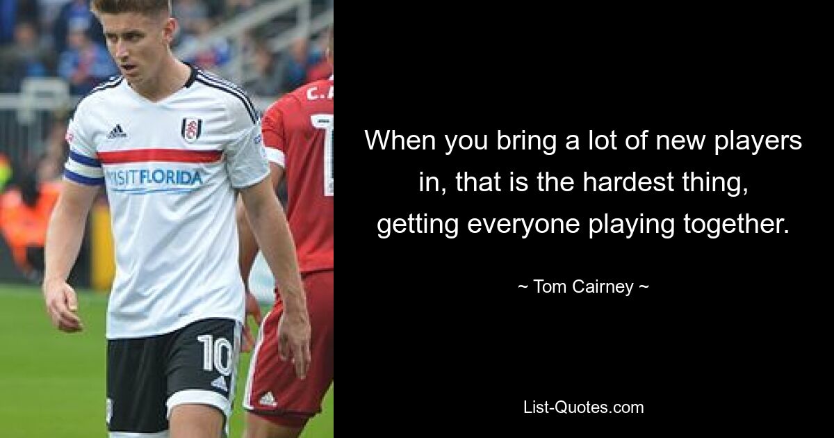 When you bring a lot of new players in, that is the hardest thing, getting everyone playing together. — © Tom Cairney