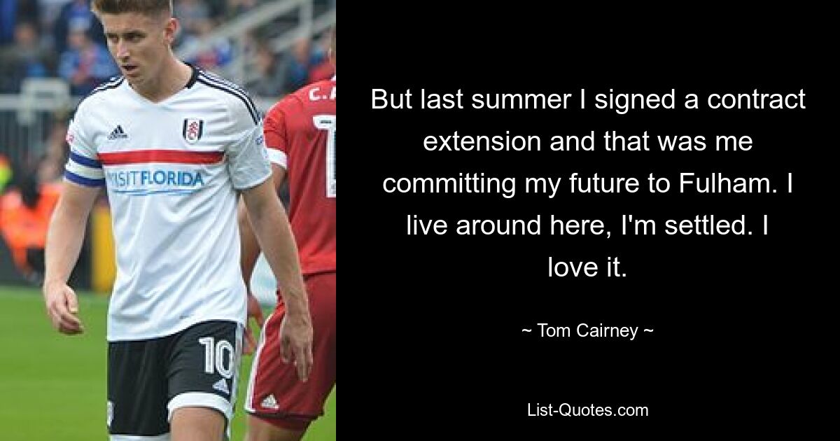 But last summer I signed a contract extension and that was me committing my future to Fulham. I live around here, I'm settled. I love it. — © Tom Cairney