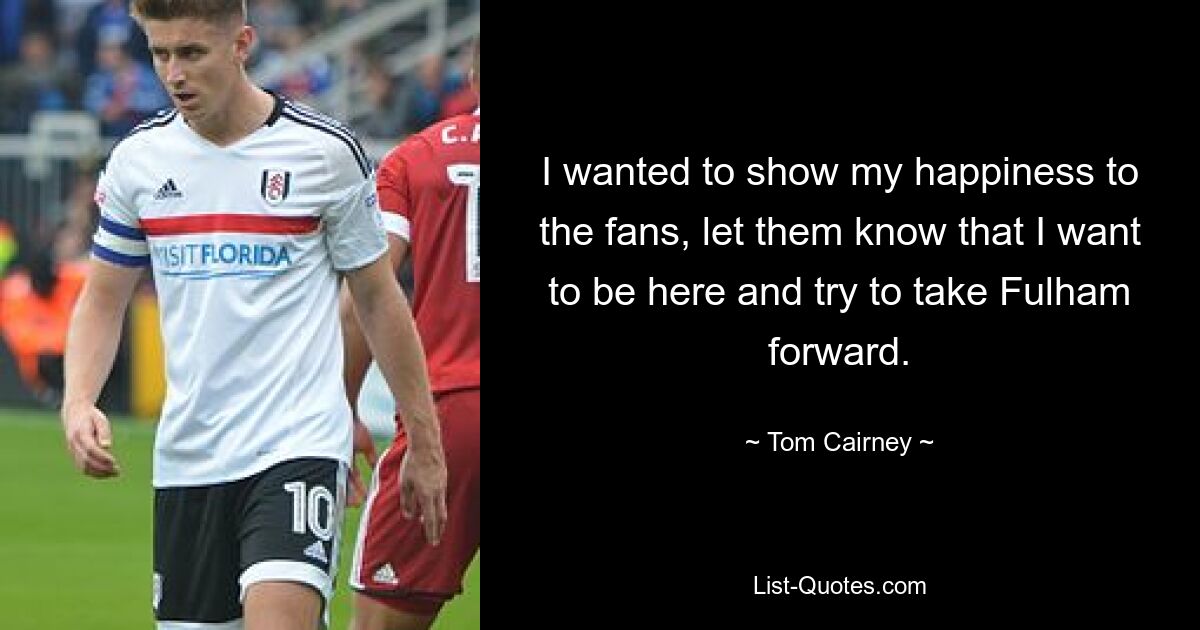 I wanted to show my happiness to the fans, let them know that I want to be here and try to take Fulham forward. — © Tom Cairney