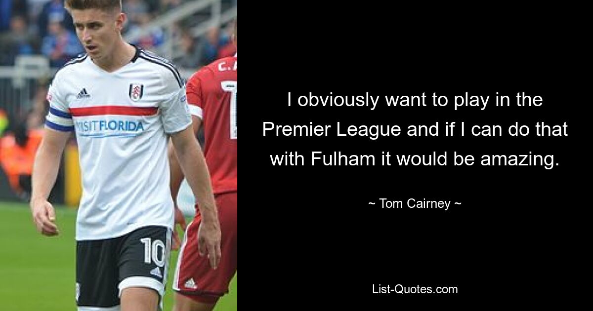 I obviously want to play in the Premier League and if I can do that with Fulham it would be amazing. — © Tom Cairney