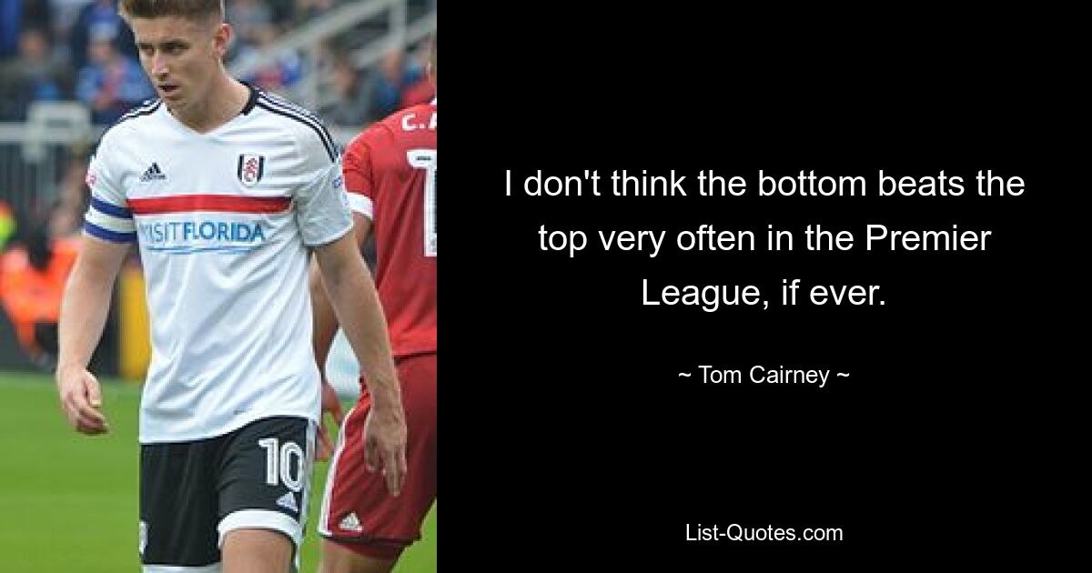 I don't think the bottom beats the top very often in the Premier League, if ever. — © Tom Cairney