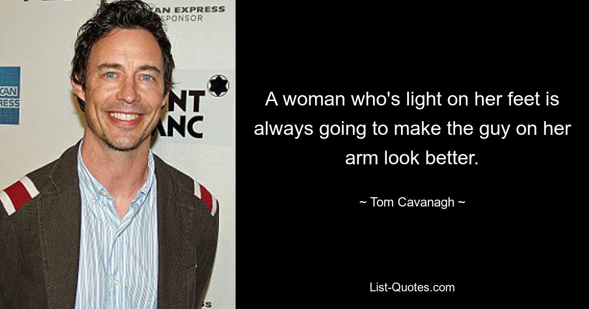 A woman who's light on her feet is always going to make the guy on her arm look better. — © Tom Cavanagh