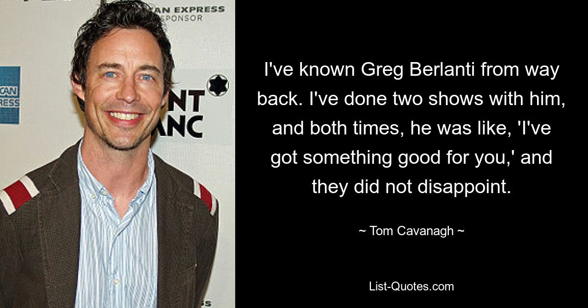 I've known Greg Berlanti from way back. I've done two shows with him, and both times, he was like, 'I've got something good for you,' and they did not disappoint. — © Tom Cavanagh