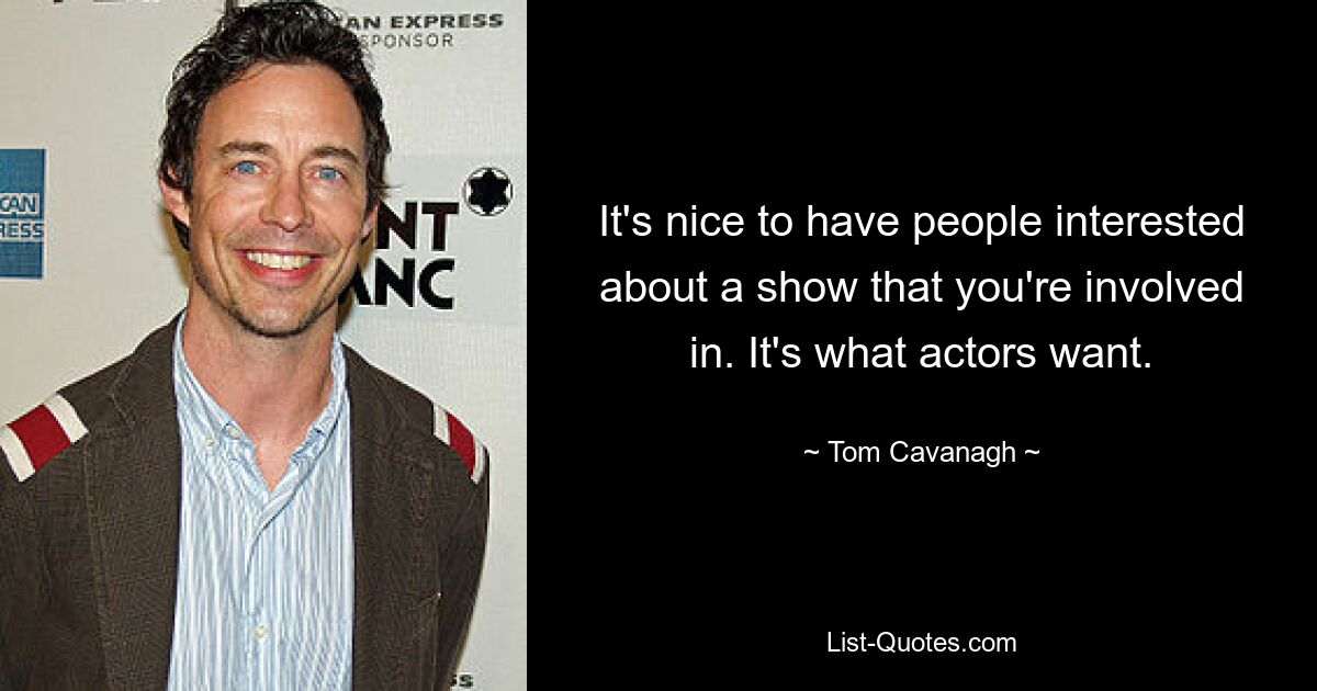 It's nice to have people interested about a show that you're involved in. It's what actors want. — © Tom Cavanagh