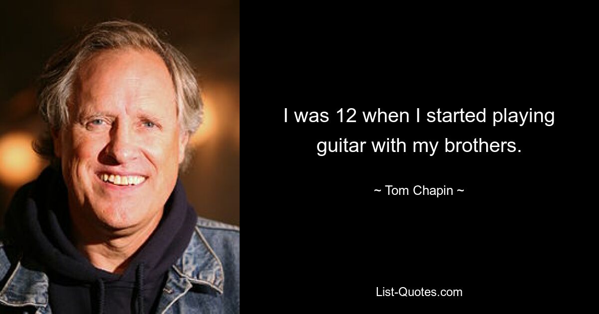 I was 12 when I started playing guitar with my brothers. — © Tom Chapin