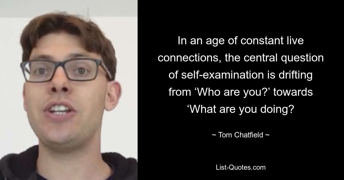 In an age of constant live connections, the central question of self-examination is drifting from ‘Who are you?’ towards ‘What are you doing? — © Tom Chatfield