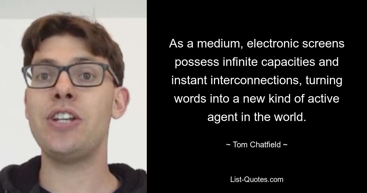 As a medium, electronic screens possess infinite capacities and instant interconnections, turning words into a new kind of active agent in the world. — © Tom Chatfield