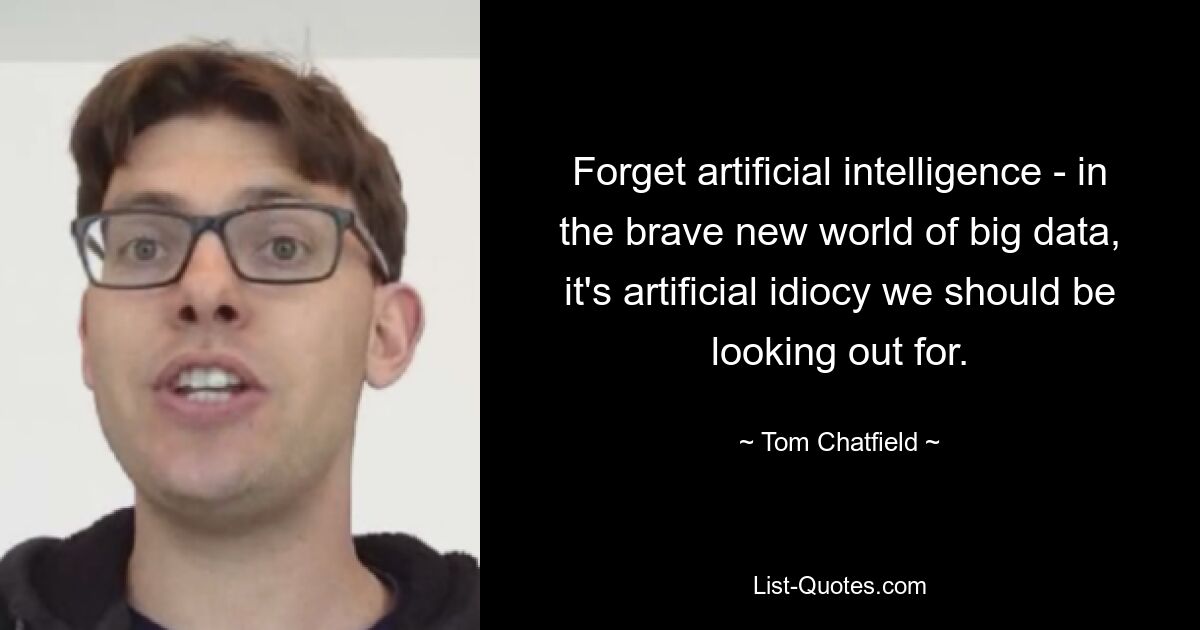 Forget artificial intelligence - in the brave new world of big data, it's artificial idiocy we should be looking out for. — © Tom Chatfield